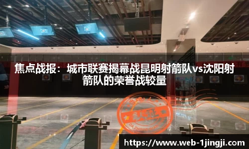 焦点战报：城市联赛揭幕战昆明射箭队vs沈阳射箭队的荣誉战较量