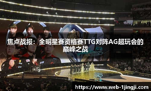 焦点战报：全明星赛资格赛TTG对阵AG超玩会的巅峰之战